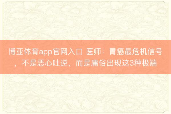 博亚体育app官网入口 医师：胃癌最危机信号，不是恶心吐逆，而是庸俗出现这3种极端