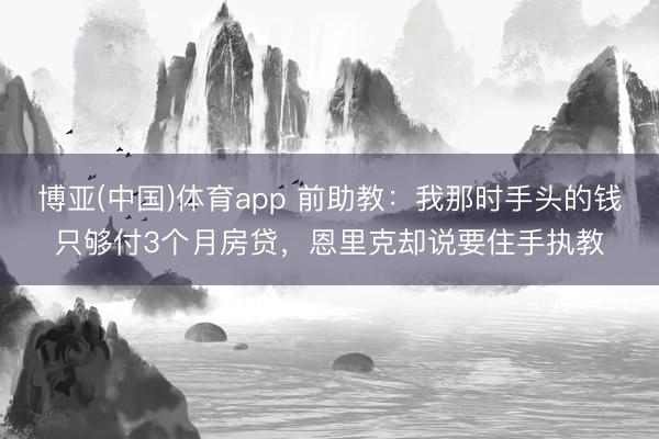 博亚(中国)体育app 前助教：我那时手头的钱只够付3个月房贷，恩里克却说要住手执教