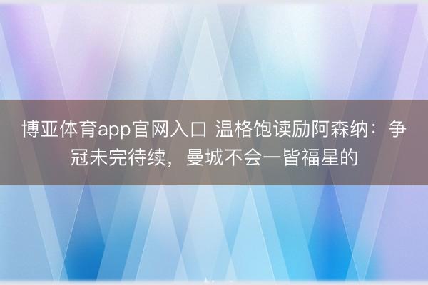 博亚体育app官网入口 温格饱读励阿森纳：争冠未完待续，曼城不会一皆福星的