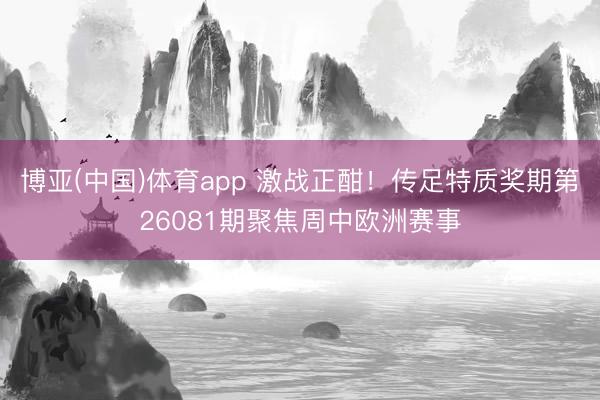 博亚(中国)体育app 激战正酣！传足特质奖期第26081期聚焦周中欧洲赛事