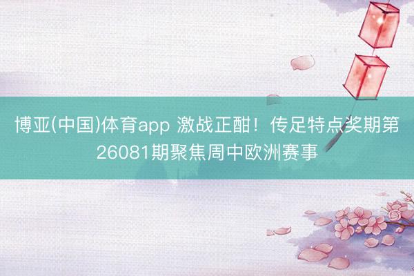 博亚(中国)体育app 激战正酣！传足特点奖期第26081期聚焦周中欧洲赛事