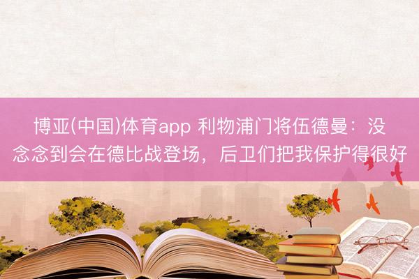 博亚(中国)体育app 利物浦门将伍德曼：没念念到会在德比战登场，后卫们把我保护得很好