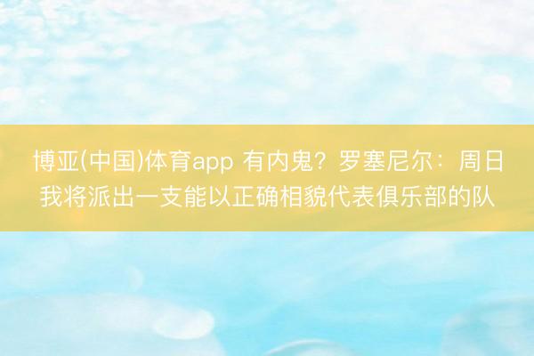 博亚(中国)体育app 有内鬼？罗塞尼尔：周日我将派出一支能以正确相貌代表俱乐部的队