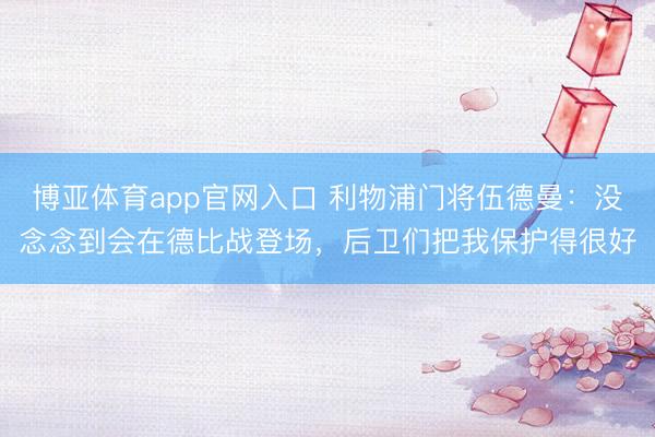 博亚体育app官网入口 利物浦门将伍德曼：没念念到会在德比战登场，后卫们把我保护得很好
