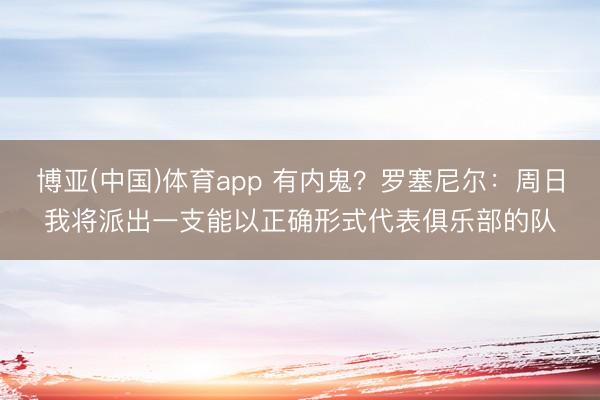 博亚(中国)体育app 有内鬼？罗塞尼尔：周日我将派出一支能以正确形式代表俱乐部的队