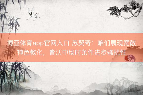 博亚体育app官网入口 苏契奇：咱们展现宽敞神色教化，皆沃中场时条件进步骚扰性