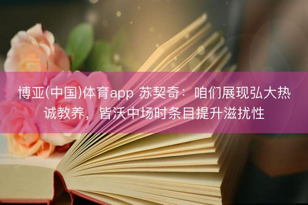 博亚(中国)体育app 苏契奇：咱们展现弘大热诚教养，皆沃中场时条目提升滋扰性