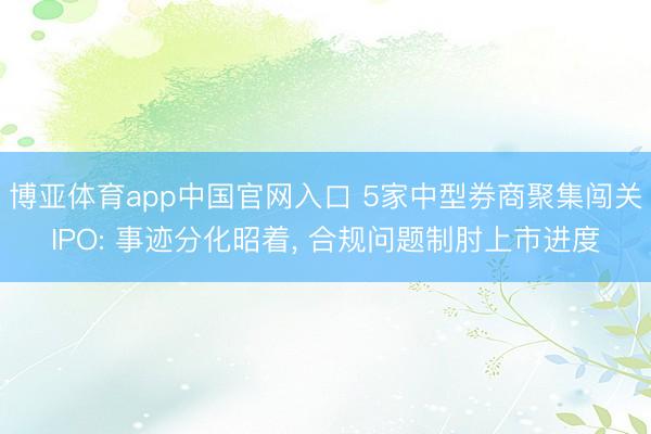 博亚体育app中国官网入口 5家中型券商聚集闯关IPO: 事迹分化昭着， 合规问题制肘上市进度