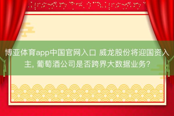 博亚体育app中国官网入口 威龙股份将迎国资入主， 葡萄酒公司是否跨界大数据业务?