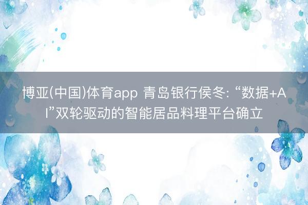 博亚(中国)体育app 青岛银行侯冬: “数据+AI”双轮驱动的智能居品料理平台确立