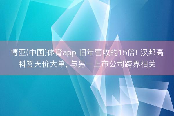 博亚(中国)体育app 旧年营收的15倍! 汉邦高科签天价大单， 与另一上市公司跨界相关