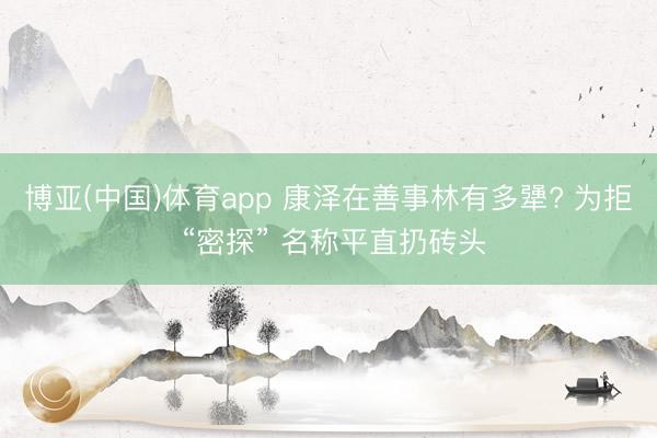 博亚(中国)体育app 康泽在善事林有多犟? 为拒 “密探” 名称平直扔砖头