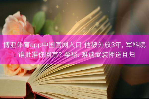 博亚体育app中国官网入口 他被外放3年， 军科院: 谁批准你回京? 粟裕: 难谈武装押送且归