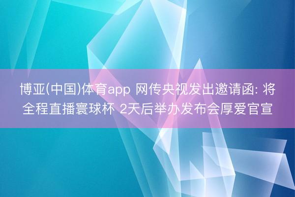 博亚(中国)体育app 网传央视发出邀请函: 将全程直播寰球杯 2天后举办发布会厚爱官宣