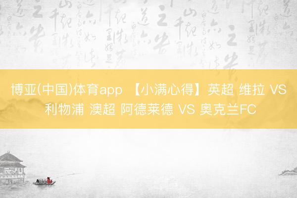 博亚(中国)体育app 【小满心得】英超 维拉 VS 利物浦 澳超 阿德莱德 VS 奥克兰FC