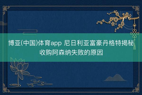 博亚(中国)体育app 尼日利亚富豪丹格特揭秘收购阿森纳失败的原因