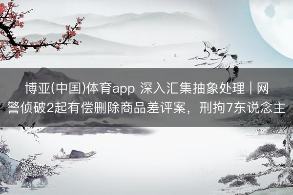 博亚(中国)体育app 深入汇集抽象处理 | 网警侦破2起有偿删除商品差评案，刑拘7东说念主