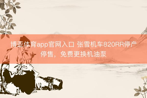 博亚体育app官网入口 张雪机车820RR停产停售，免费更换机油泵