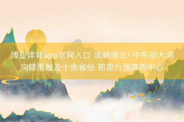 博亚体育app官网入口 流畅南北! 中东部大鸿沟降雨触及十余省份 那里为强降雨中心