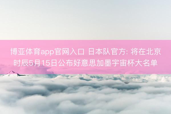 博亚体育app官网入口 日本队官方: 将在北京时辰5月15日公布好意思加墨宇宙杯大名单