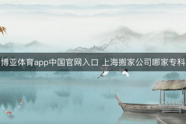 博亚体育app中国官网入口 上海搬家公司哪家专科