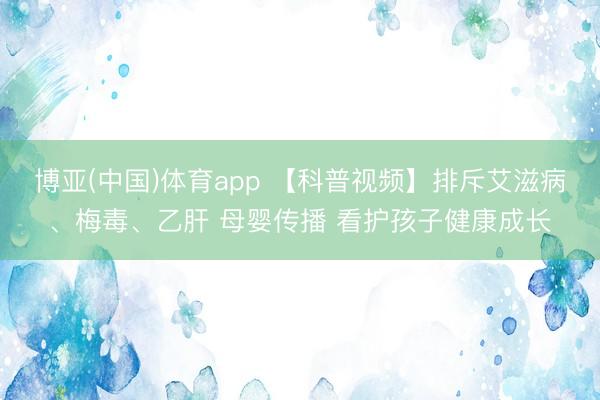 博亚(中国)体育app 【科普视频】排斥艾滋病、梅毒、乙肝 母婴传播 看护孩子健康成长