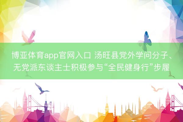 博亚体育app官网入口 汤旺县党外学问分子、无党派东谈主士积极参与“全民健身行”步履