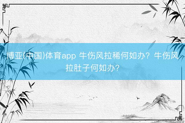 博亚(中国)体育app 牛伤风拉稀何如办？牛伤风拉肚子何如办？