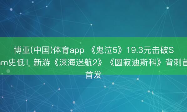 博亚(中国)体育app 《鬼泣5》19.3元击破Steam史低！新游《深海迷航2》《圆寂迪斯科》背刺首发