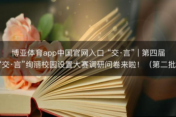 博亚体育app中国官网入口 “交·言” | 第四届“交·言”绚丽校园设置大赛调研问卷来啦！（第二批）