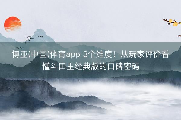博亚(中国)体育app 3个维度！从玩家评价看懂斗田主经典版的口碑密码