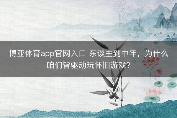 博亚体育app官网入口 东谈主到中年，为什么咱们皆驱动玩怀旧游戏？