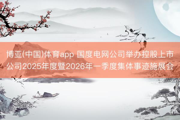 博亚(中国)体育app 国度电网公司举办控股上市公司2025年度暨2026年一季度集体事迹施展会