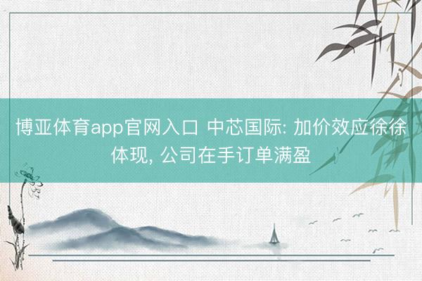 博亚体育app官网入口 中芯国际: 加价效应徐徐体现， 公司在手订单满盈