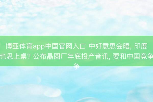 博亚体育app中国官网入口 中好意思会晤， 印度也思上桌? 公布晶圆厂年底投产音讯， 要和中国竞争