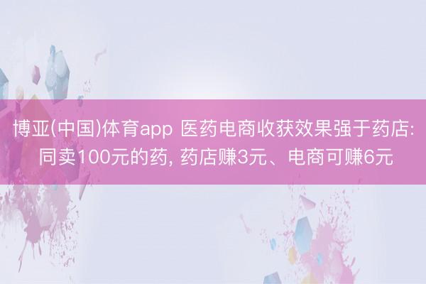 博亚(中国)体育app 医药电商收获效果强于药店: 同卖100元的药， 药店赚3元、电商可赚6元