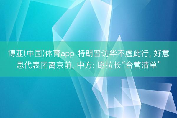 博亚(中国)体育app 特朗普访华不虚此行， 好意思代表团离京前， 中方: 愿拉长“合营清单”