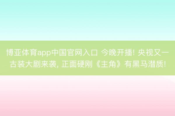 博亚体育app中国官网入口 今晚开播! 央视又一古装大剧来袭， 正面硬刚《主角》有黑马潜质!