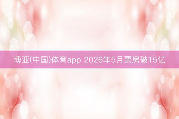 博亚(中国)体育app 2026年5月票房破15亿