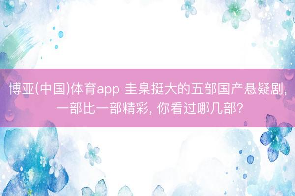 博亚(中国)体育app 圭臬挺大的五部国产悬疑剧， 一部比一部精彩， 你看过哪几部?