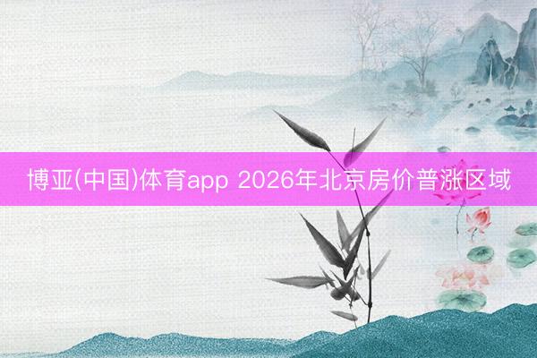 博亚(中国)体育app 2026年北京房价普涨区域