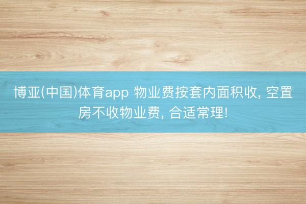 博亚(中国)体育app 物业费按套内面积收， 空置房不收物业费， 合适常理!
