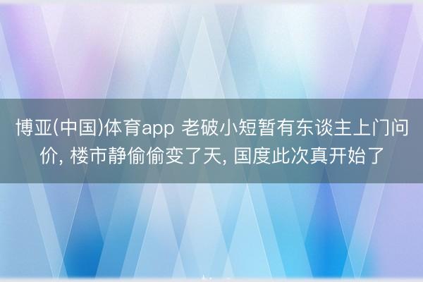 博亚(中国)体育app 老破小短暂有东谈主上门问价， 楼市静偷偷变了天， 国度此次真开始了