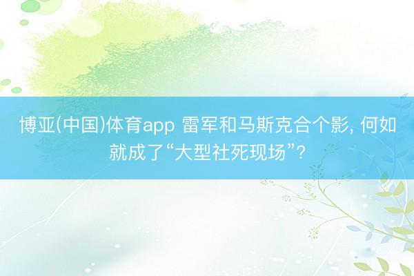 博亚(中国)体育app 雷军和马斯克合个影， 何如就成了“大型社死现场”?