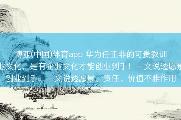 博亚(中国)体育app 华为任正非的可贵教训：不是创业到手才有企业文化，是有企业文化才能创业到手！一文说透愿景、责任、价值不雅作用