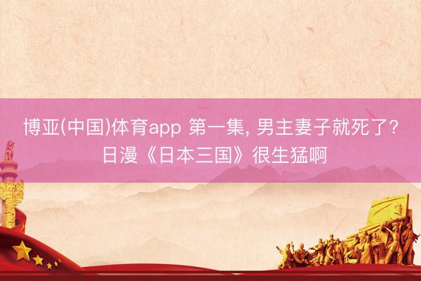 博亚(中国)体育app 第一集， 男主妻子就死了? 日漫《日本三国》很生猛啊