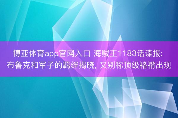 博亚体育app官网入口 海贼王1183话谍报: 布鲁克和军子的羁绊揭晓， 又别称顶级袼褙出现