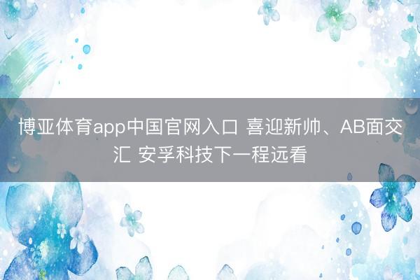 博亚体育app中国官网入口 喜迎新帅、AB面交汇 安孚科技下一程远看
