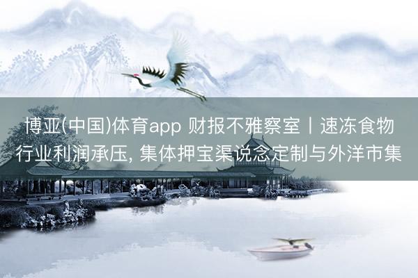 博亚(中国)体育app 财报不雅察室丨速冻食物行业利润承压， 集体押宝渠说念定制与外洋市集