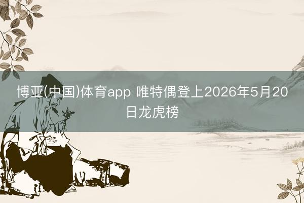 博亚(中国)体育app 唯特偶登上2026年5月20日龙虎榜